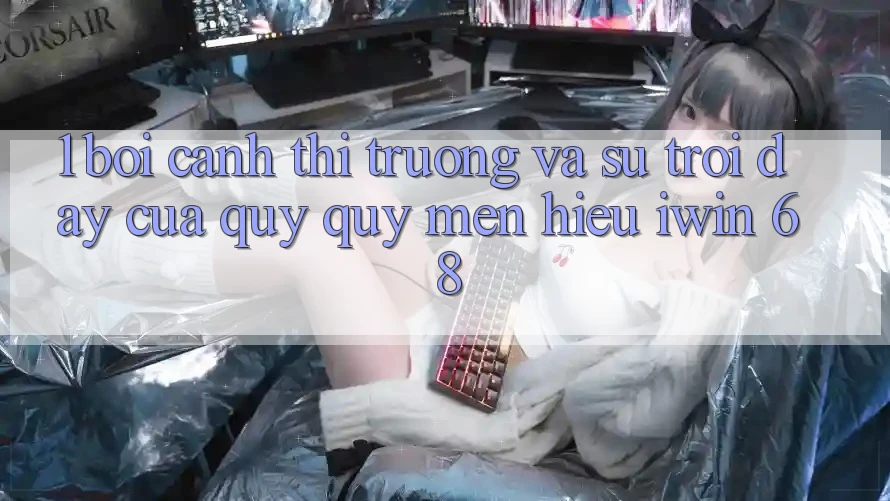 1. Bối Cảnh Thị Trường Và Sự Trỗi Dậy Của Quý quý mến Hiệu iwin 68