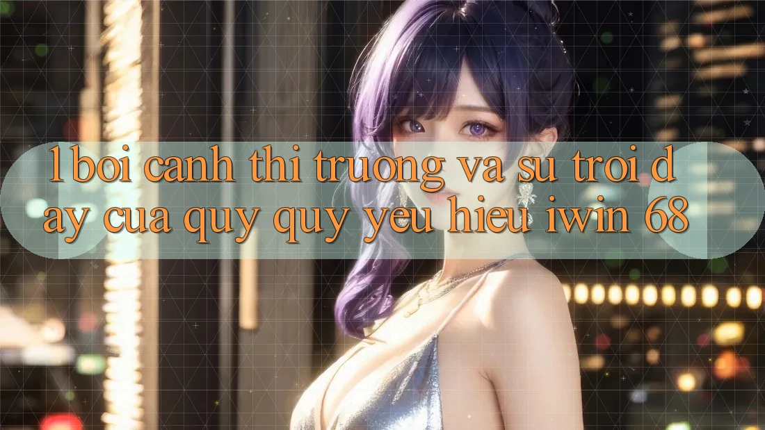 1. Bối Cảnh Thị Trường Và Sự Trỗi Dậy Của Quý quý yêu Hiệu iwin 68 1. Bối Cảnh Thị Trường Và Sự Trỗi Dậy Của Quý quý yêu Hiệu iwin 68