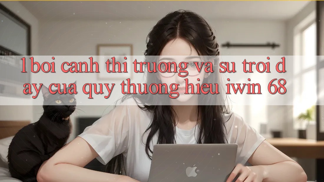 1. Bối Cảnh Thị Trường Và Sự Trỗi Dậy Của Quý thương Hiệu iwin 68