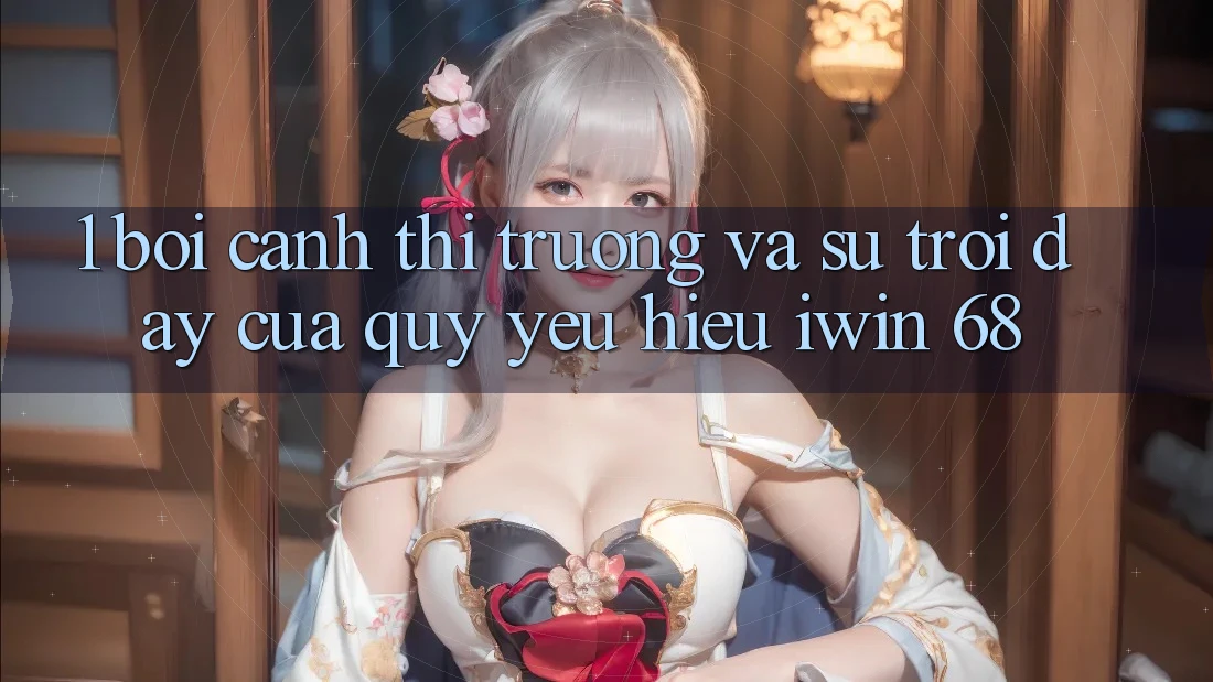 1. Bối Cảnh Thị Trường Và Sự Trỗi Dậy Của Quý yêu Hiệu iwin 68