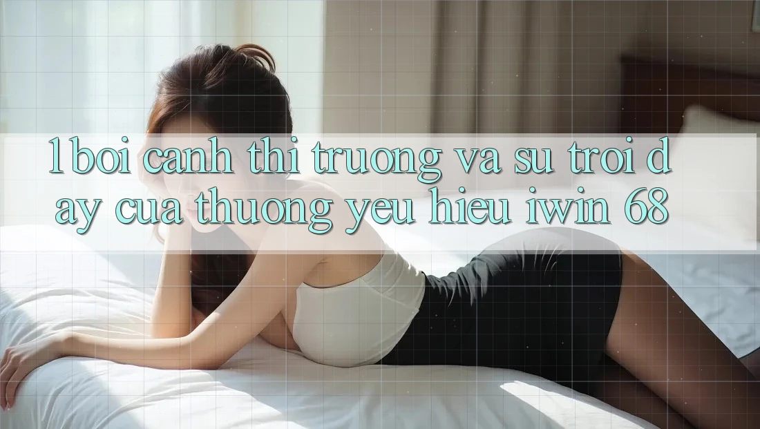 1. Bối Cảnh Thị Trường Và Sự Trỗi Dậy Của Thương yêu Hiệu iwin 68 1. Bối Cảnh Thị Trường Và Sự Trỗi Dậy Của Thương yêu Hiệu iwin 68