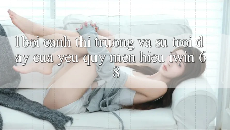 1. Bối Cảnh Thị Trường Và Sự Trỗi Dậy Của Yêu quý mến Hiệu iwin 68