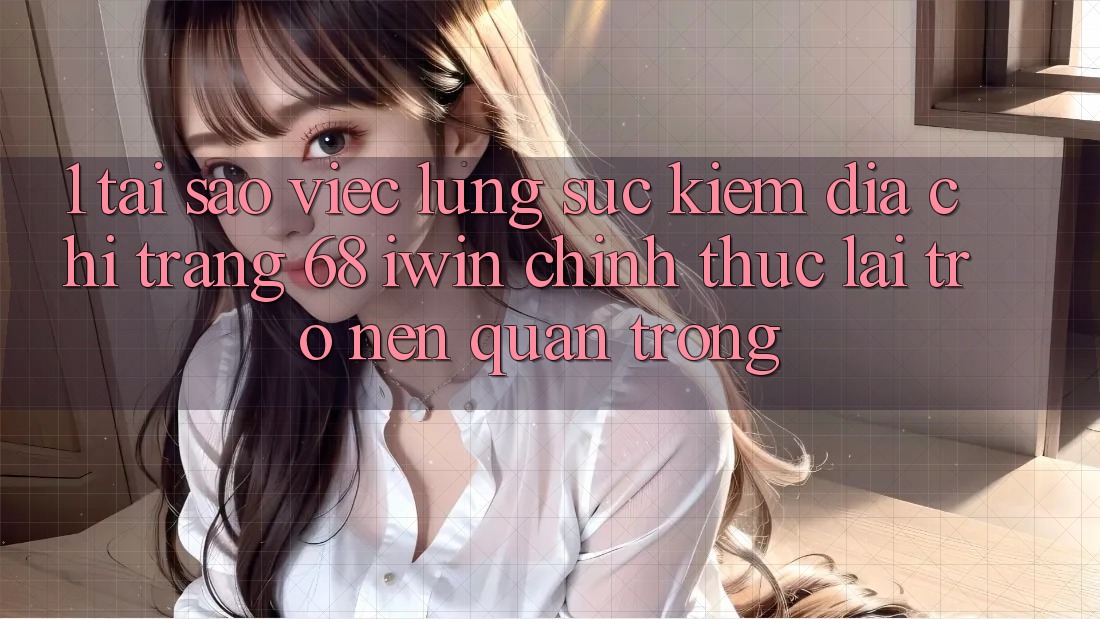 1. Tại sao việc lùng sục kiếm Địa chỉ trang 68 iwin chính thức lại trở nên quan trọng? 1. Tại sao việc lùng sục kiếm Địa chỉ trang 68 iwin chính thức lại trở nên quan trọng?