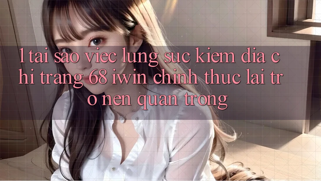 1. Tại sao việc lùng sục kiếm Địa chỉ trang 68 iwin chính thức lại trở nên quan trọng? 1. Tại sao việc lùng sục kiếm Địa chỉ trang 68 iwin chính thức lại trở nên quan trọng?