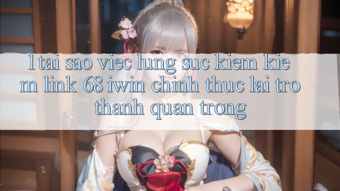 1. Tại sao việc lùng sục kiếm kiếm Link 68 iwin chính thức lại trở thành quan trọng? 1. Tại sao việc lùng sục kiếm kiếm Link 68 iwin chính thức lại trở thành quan trọng?