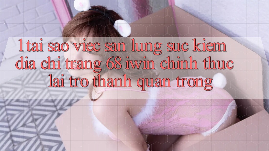 1. Tại sao việc săn lùng sục kiếm Địa chỉ trang 68 iwin chính thức lại trở thành quan trọng? 1. Tại sao việc săn lùng sục kiếm Địa chỉ trang 68 iwin chính thức lại trở thành quan trọng?
