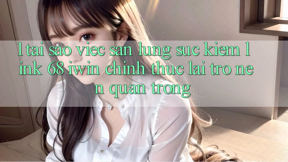 1. Tại sao việc săn lùng sục kiếm Link 68 iwin chính thức lại trở nên quan trọng? 1. Tại sao việc săn lùng sục kiếm Link 68 iwin chính thức lại trở nên quan trọng?