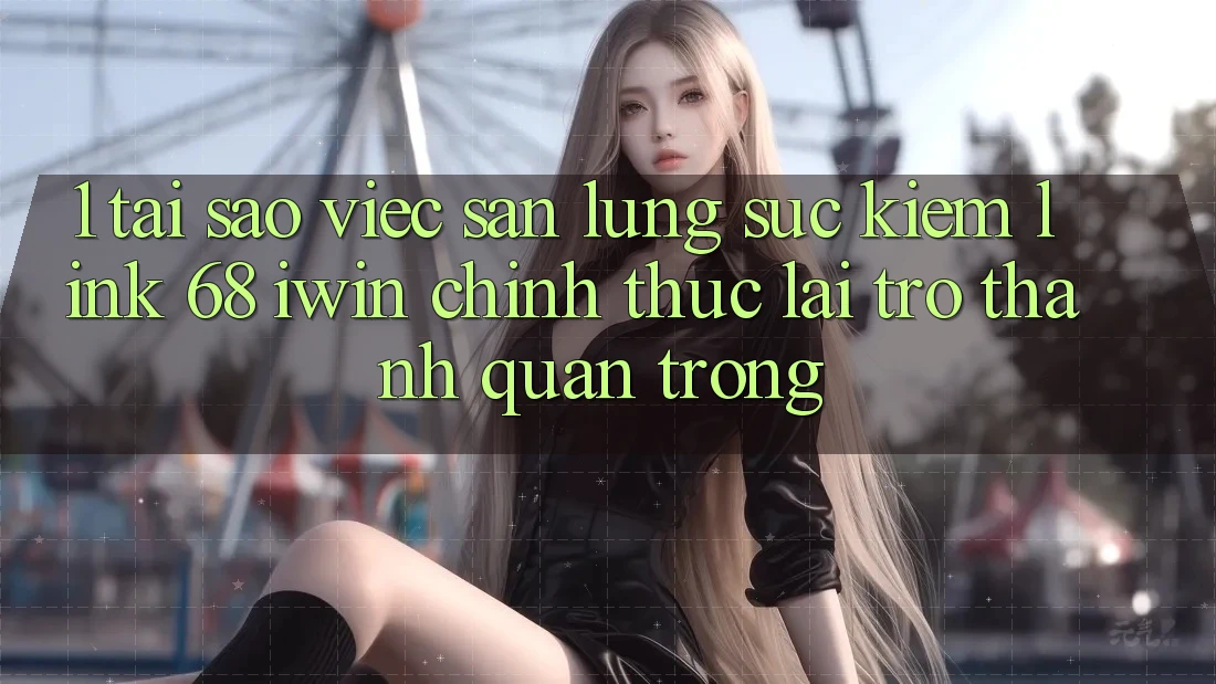1. Tại sao việc săn lùng sục kiếm Link 68 iwin chính thức lại trở thành quan trọng? 1. Tại sao việc săn lùng sục kiếm Link 68 iwin chính thức lại trở thành quan trọng?