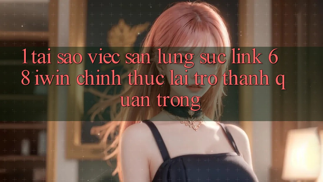 1. Tại sao việc săn lùng sục Link 68 iwin chính thức lại trở thành quan trọng?