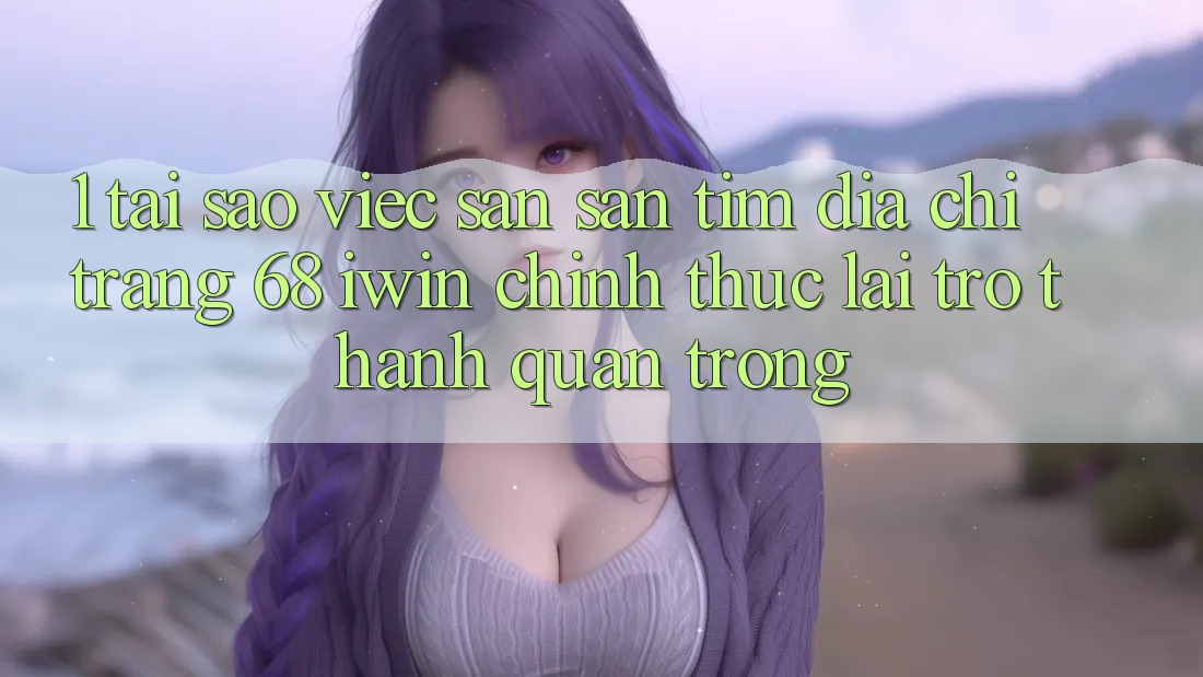 1. Tại sao việc săn săn tìm Địa chỉ trang 68 iwin chính thức lại trở thành quan trọng? 1. Tại sao việc săn săn tìm Địa chỉ trang 68 iwin chính thức lại trở thành quan trọng?
