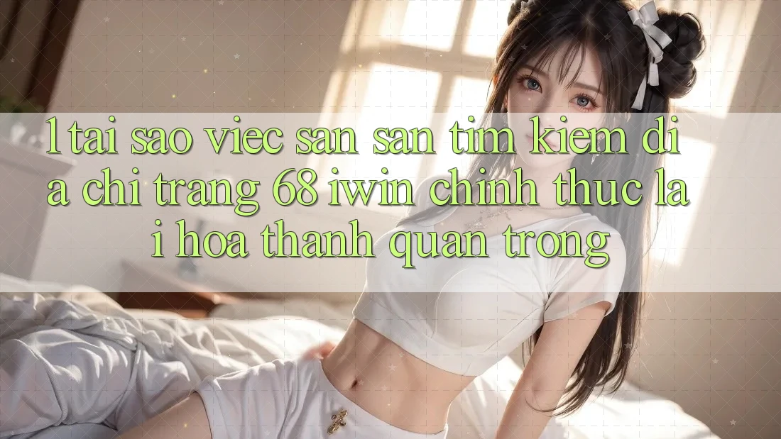 1. Tại sao việc săn săn tìm kiếm Địa chỉ trang 68 iwin chính thức lại hóa thành quan trọng? 1. Tại sao việc săn săn tìm kiếm Địa chỉ trang 68 iwin chính thức lại hóa thành quan trọng?