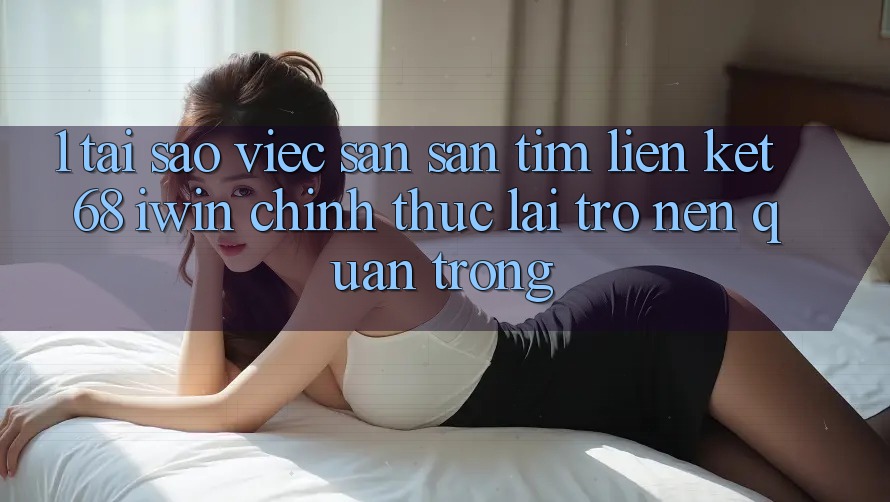 1. Tại sao việc săn săn tìm Liên kết 68 iwin chính thức lại trở nên quan trọng? 1. Tại sao việc săn săn tìm Liên kết 68 iwin chính thức lại trở nên quan trọng?
