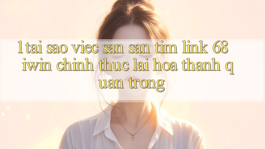 1. Tại sao việc săn săn tìm Link 68 iwin chính thức lại hóa thành quan trọng? 1. Tại sao việc săn săn tìm Link 68 iwin chính thức lại hóa thành quan trọng?