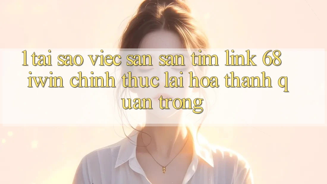 1. Tại sao việc săn săn tìm Link 68 iwin chính thức lại hóa thành quan trọng?