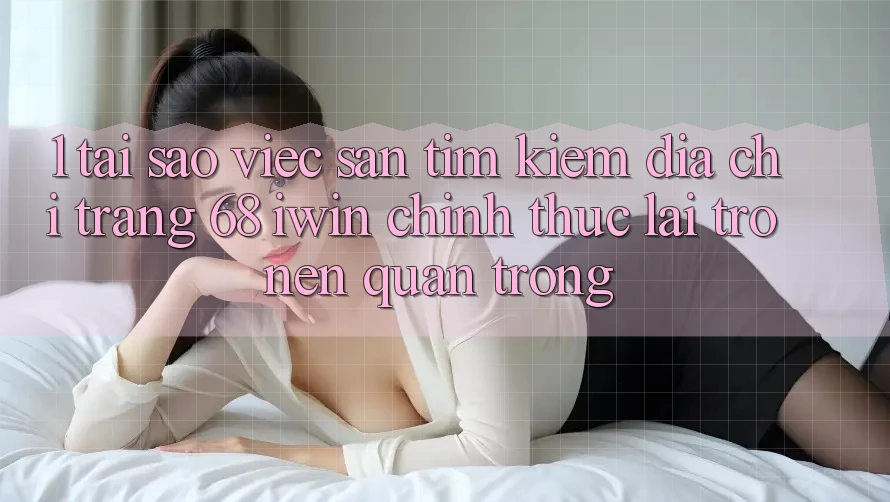 1. Tại sao việc săn tìm kiếm Địa chỉ trang 68 iwin chính thức lại trở nên quan trọng? 1. Tại sao việc săn tìm kiếm Địa chỉ trang 68 iwin chính thức lại trở nên quan trọng?