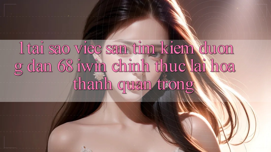 1. Tại sao việc săn tìm kiếm Đường dẫn 68 iwin chính thức lại hóa thành quan trọng?