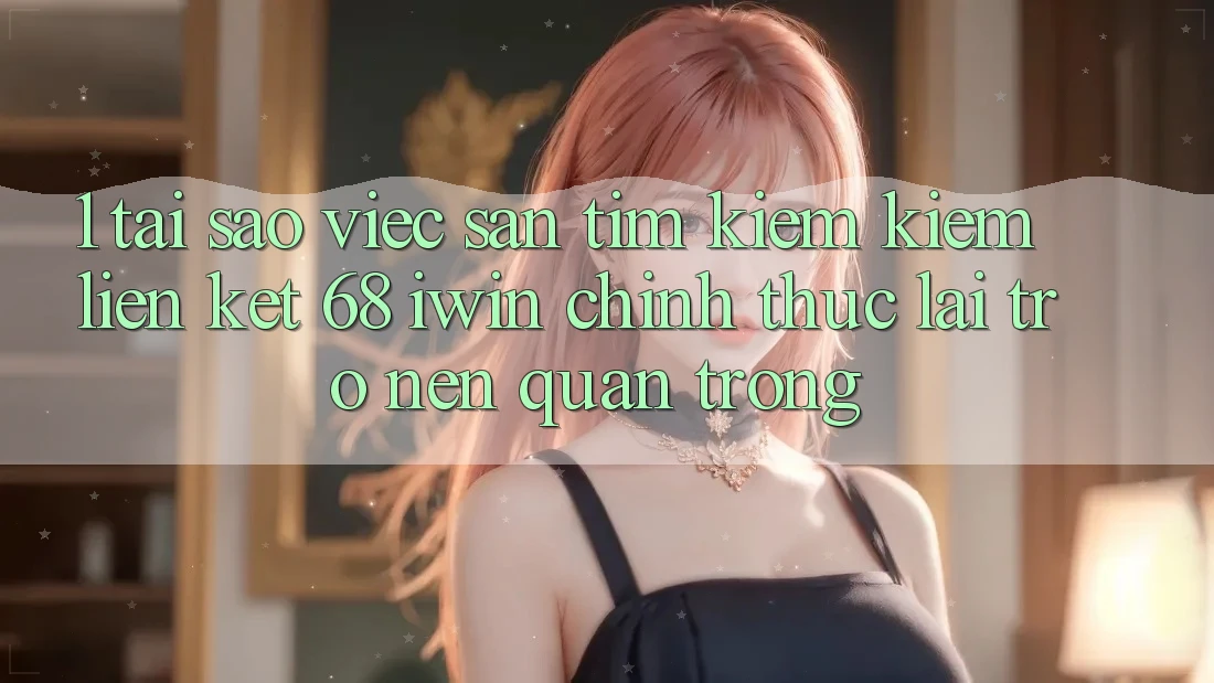 1. Tại sao việc săn tìm kiếm kiếm Liên kết 68 iwin chính thức lại trở nên quan trọng? 1. Tại sao việc săn tìm kiếm kiếm Liên kết 68 iwin chính thức lại trở nên quan trọng?