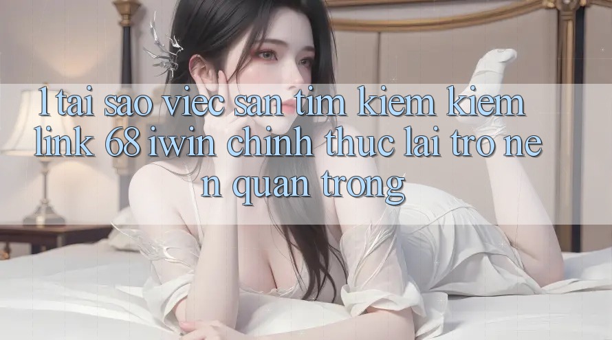 1. Tại sao việc săn tìm kiếm kiếm Link 68 iwin chính thức lại trở nên quan trọng? 1. Tại sao việc săn tìm kiếm kiếm Link 68 iwin chính thức lại trở nên quan trọng?