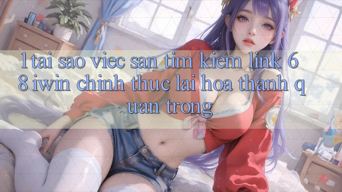 1. Tại sao việc săn tìm kiếm Link 68 iwin chính thức lại hóa thành quan trọng?
