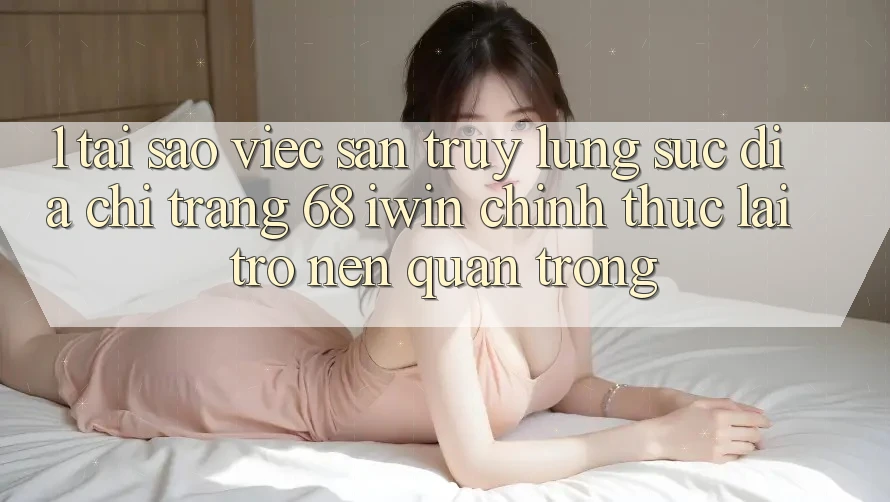 1. Tại sao việc săn truy lùng sục Địa chỉ trang 68 iwin chính thức lại trở nên quan trọng? 1. Tại sao việc săn truy lùng sục Địa chỉ trang 68 iwin chính thức lại trở nên quan trọng?