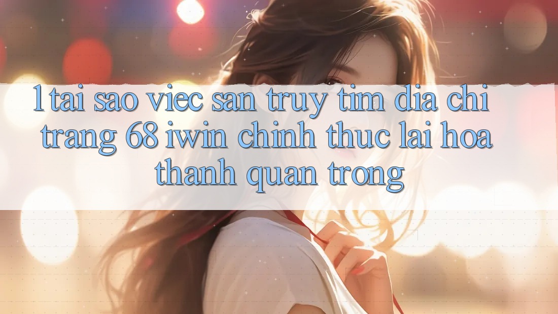 1. Tại sao việc săn truy tìm Địa chỉ trang 68 iwin chính thức lại hóa thành quan trọng? 1. Tại sao việc săn truy tìm Địa chỉ trang 68 iwin chính thức lại hóa thành quan trọng?