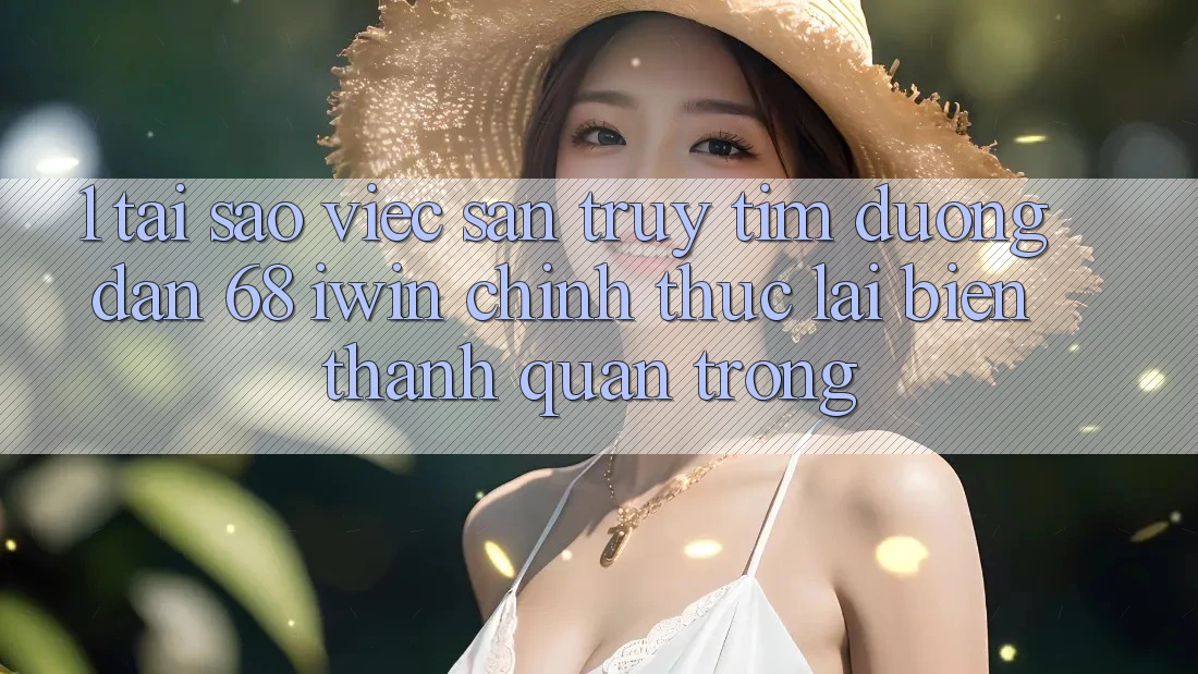 1. Tại sao việc săn truy tìm Đường dẫn 68 iwin chính thức lại biến thành quan trọng? 1. Tại sao việc săn truy tìm Đường dẫn 68 iwin chính thức lại biến thành quan trọng?