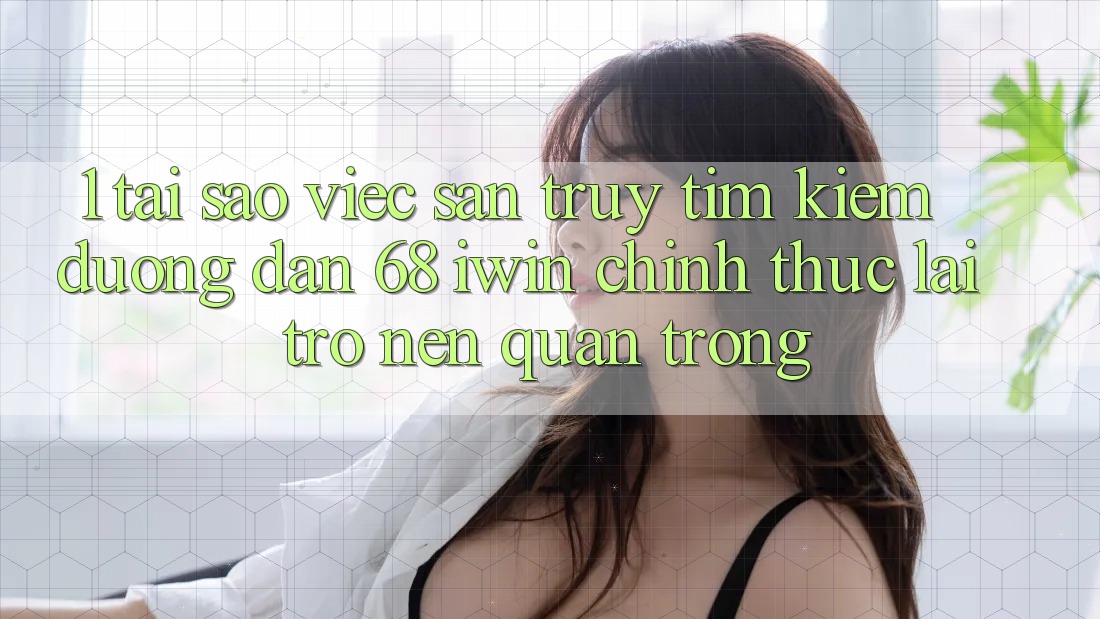 1. Tại sao việc săn truy tìm kiếm Đường dẫn 68 iwin chính thức lại trở nên quan trọng? 1. Tại sao việc săn truy tìm kiếm Đường dẫn 68 iwin chính thức lại trở nên quan trọng?