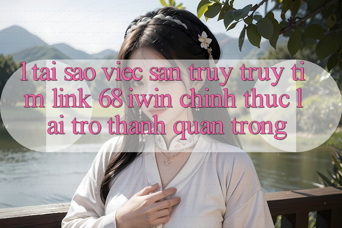 1. Tại sao việc săn truy truy tìm Link 68 iwin chính thức lại trở thành quan trọng? 1. Tại sao việc săn truy truy tìm Link 68 iwin chính thức lại trở thành quan trọng?