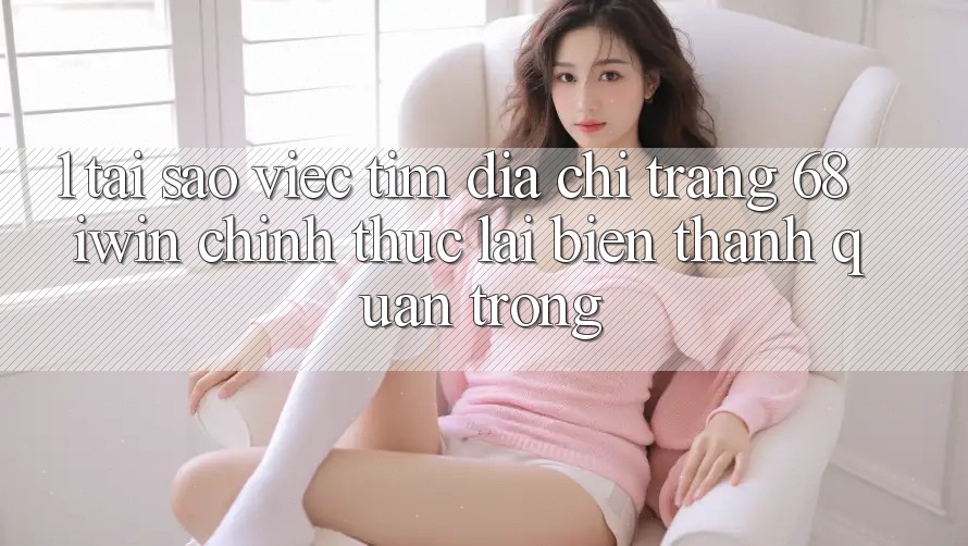 1. Tại sao việc tìm Địa chỉ trang 68 iwin chính thức lại biến thành quan trọng? 1. Tại sao việc tìm Địa chỉ trang 68 iwin chính thức lại biến thành quan trọng?