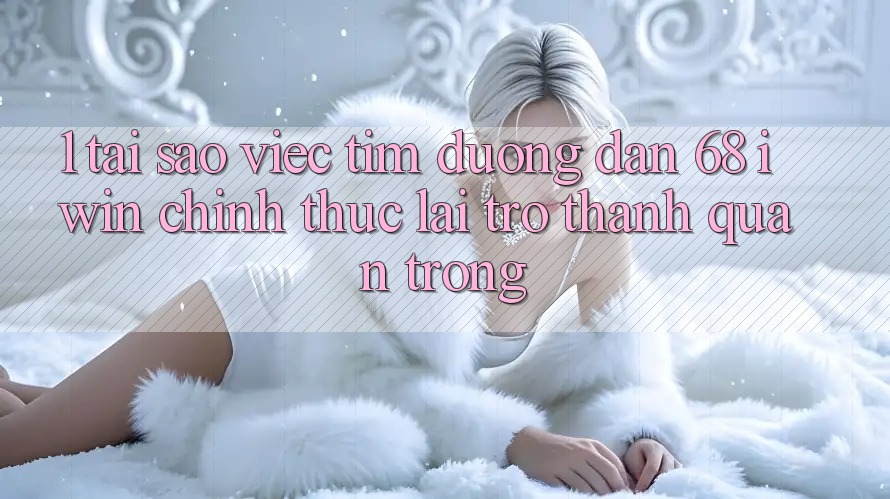 1. Tại sao việc tìm Đường dẫn 68 iwin chính thức lại trở thành quan trọng?