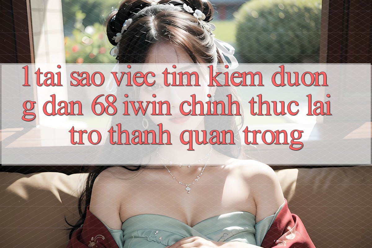 1. Tại sao việc tìm kiếm Đường dẫn 68 iwin chính thức lại trở thành quan trọng?