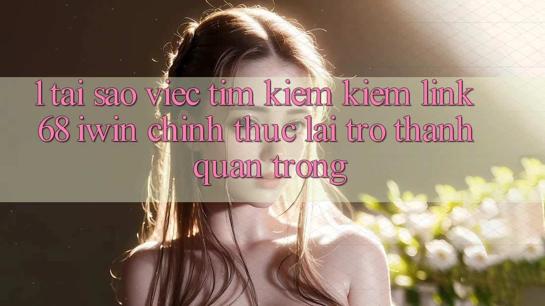 1. Tại sao việc tìm kiếm kiếm Link 68 iwin chính thức lại trở thành quan trọng? 1. Tại sao việc tìm kiếm kiếm Link 68 iwin chính thức lại trở thành quan trọng?