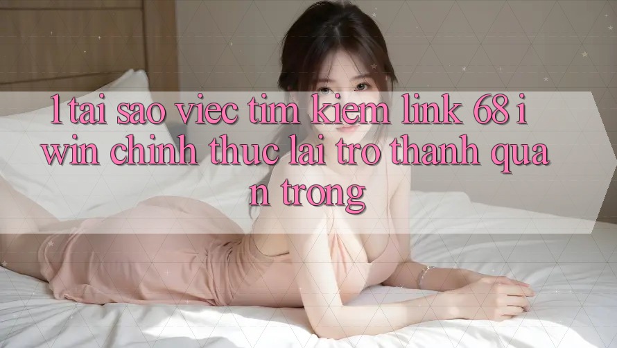 1. Tại sao việc tìm kiếm Link 68 iwin chính thức lại trở thành quan trọng? 1. Tại sao việc tìm kiếm Link 68 iwin chính thức lại trở thành quan trọng?