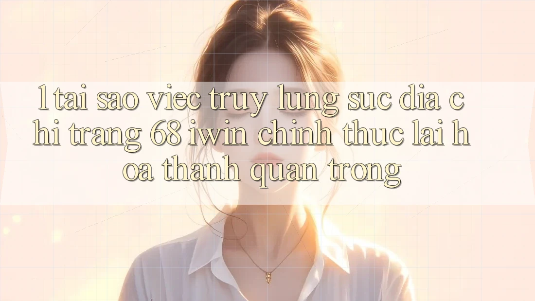 1. Tại sao việc truy lùng sục Địa chỉ trang 68 iwin chính thức lại hóa thành quan trọng?