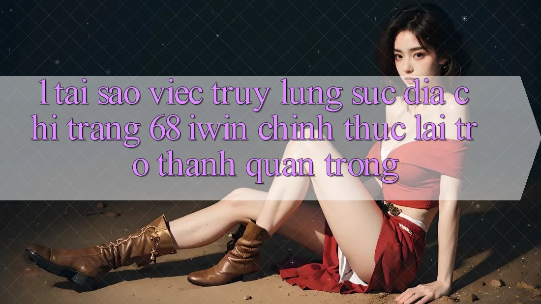 1. Tại sao việc truy lùng sục Địa chỉ trang 68 iwin chính thức lại trở thành quan trọng?