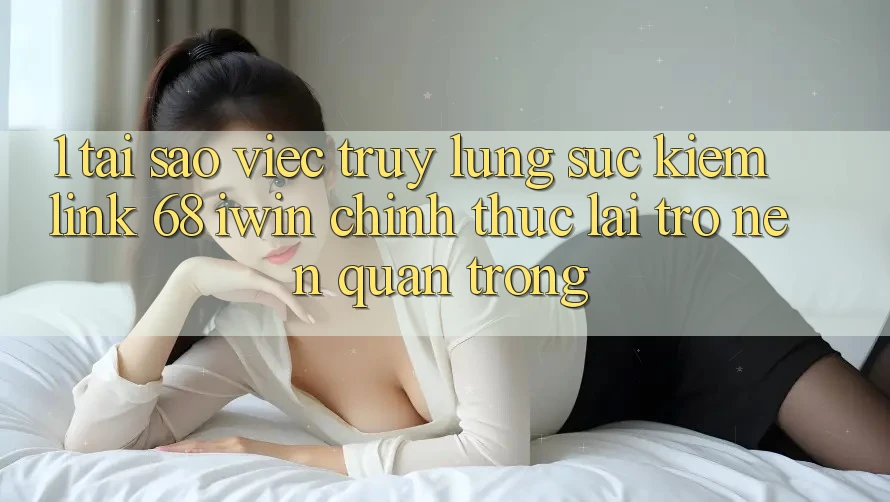 1. Tại sao việc truy lùng sục kiếm Link 68 iwin chính thức lại trở nên quan trọng? 1. Tại sao việc truy lùng sục kiếm Link 68 iwin chính thức lại trở nên quan trọng?