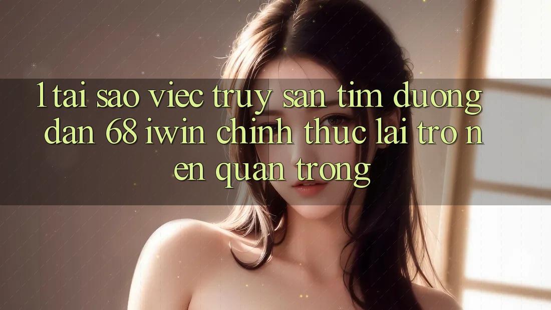 1. Tại sao việc truy săn tìm Đường dẫn 68 iwin chính thức lại trở nên quan trọng? 1. Tại sao việc truy săn tìm Đường dẫn 68 iwin chính thức lại trở nên quan trọng?