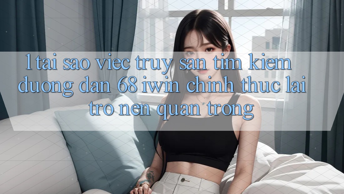 1. Tại sao việc truy săn tìm kiếm Đường dẫn 68 iwin chính thức lại trở nên quan trọng? 1. Tại sao việc truy săn tìm kiếm Đường dẫn 68 iwin chính thức lại trở nên quan trọng?