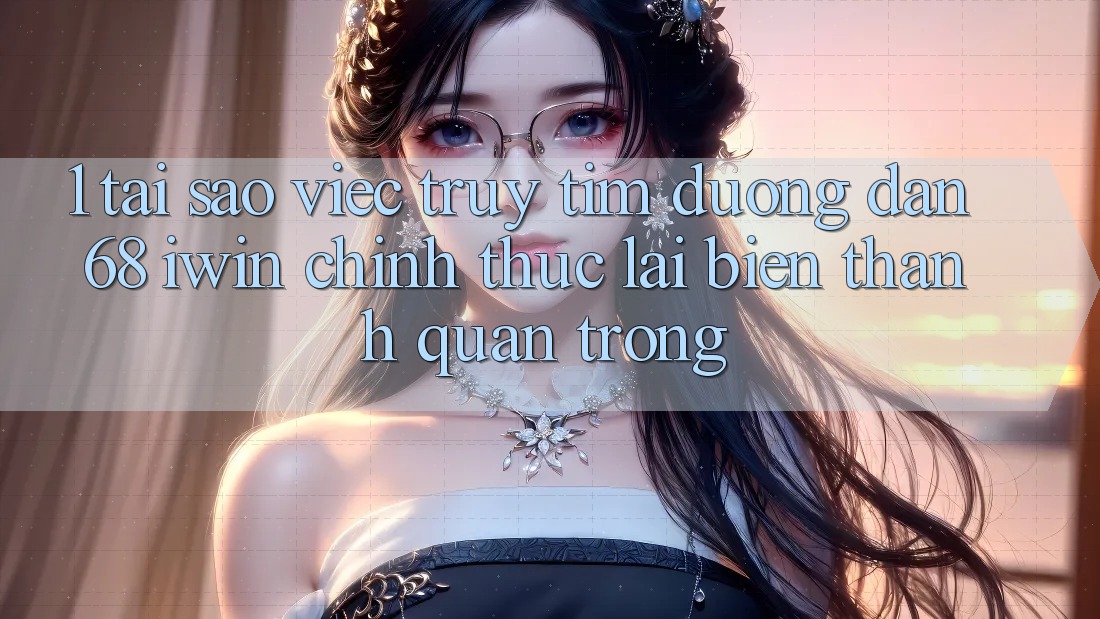1. Tại sao việc truy tìm Đường dẫn 68 iwin chính thức lại biến thành quan trọng?