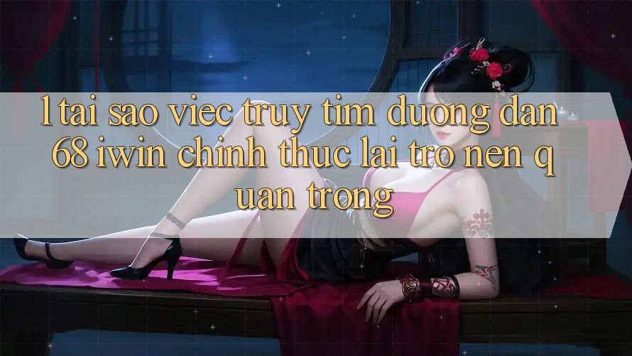 1. Tại sao việc truy tìm Đường dẫn 68 iwin chính thức lại trở nên quan trọng? 1. Tại sao việc truy tìm Đường dẫn 68 iwin chính thức lại trở nên quan trọng?