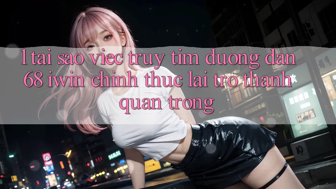 1. Tại sao việc truy tìm Đường dẫn 68 iwin chính thức lại trở thành quan trọng? 1. Tại sao việc truy tìm Đường dẫn 68 iwin chính thức lại trở thành quan trọng?