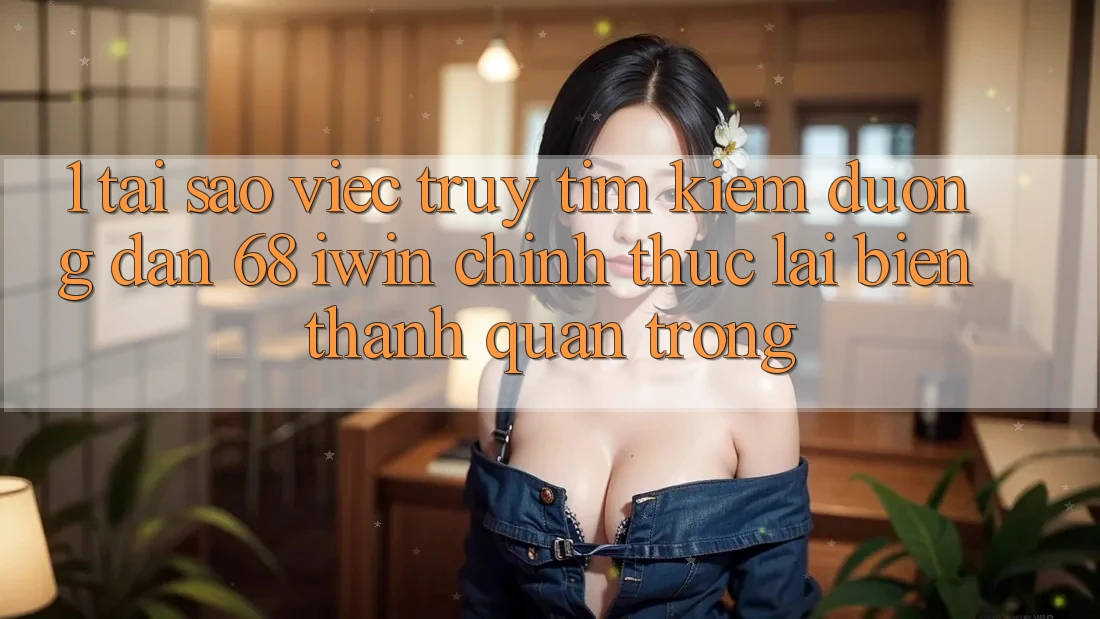 1. Tại sao việc truy tìm kiếm Đường dẫn 68 iwin chính thức lại biến thành quan trọng?