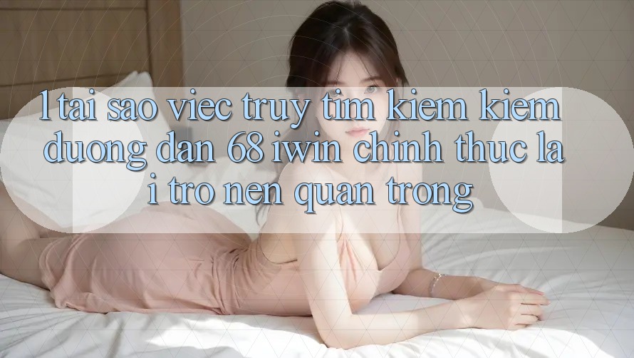 1. Tại sao việc truy tìm kiếm kiếm Đường dẫn 68 iwin chính thức lại trở nên quan trọng? 1. Tại sao việc truy tìm kiếm kiếm Đường dẫn 68 iwin chính thức lại trở nên quan trọng?
