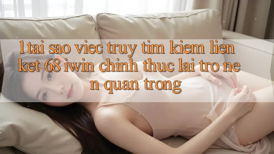 1. Tại sao việc truy tìm kiếm Liên kết 68 iwin chính thức lại trở nên quan trọng? 1. Tại sao việc truy tìm kiếm Liên kết 68 iwin chính thức lại trở nên quan trọng?