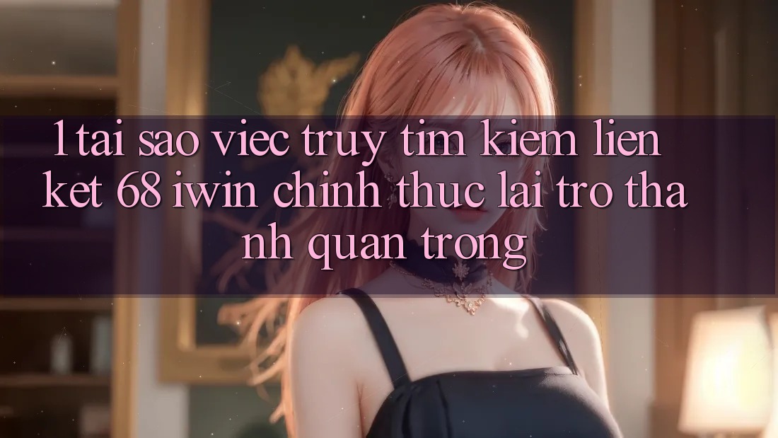 1. Tại sao việc truy tìm kiếm Liên kết 68 iwin chính thức lại trở thành quan trọng? 1. Tại sao việc truy tìm kiếm Liên kết 68 iwin chính thức lại trở thành quan trọng?