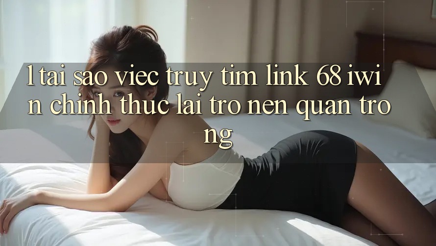 1. Tại sao việc truy tìm Link 68 iwin chính thức lại trở nên quan trọng?
