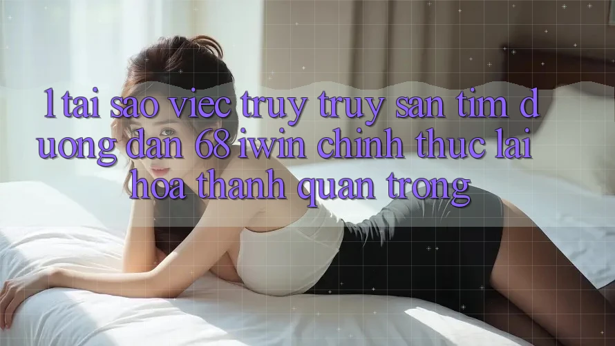 1. Tại sao việc truy truy săn tìm Đường dẫn 68 iwin chính thức lại hóa thành quan trọng? 1. Tại sao việc truy truy săn tìm Đường dẫn 68 iwin chính thức lại hóa thành quan trọng?