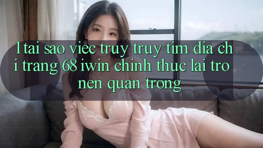1. Tại sao việc truy truy tìm Địa chỉ trang 68 iwin chính thức lại trở nên quan trọng? 1. Tại sao việc truy truy tìm Địa chỉ trang 68 iwin chính thức lại trở nên quan trọng?