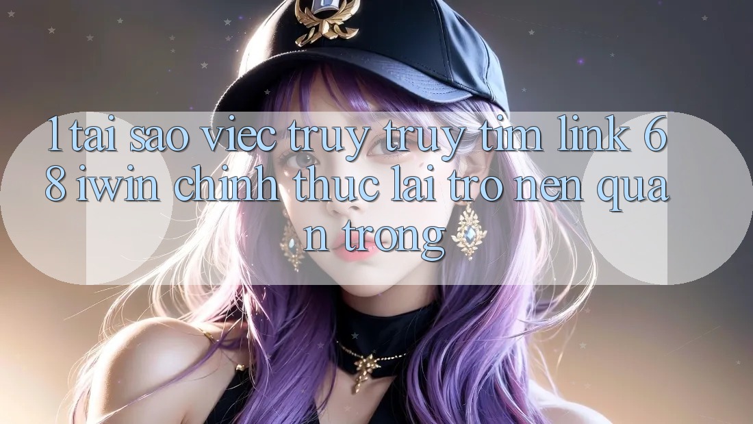 1. Tại sao việc truy truy tìm Link 68 iwin chính thức lại trở nên quan trọng?