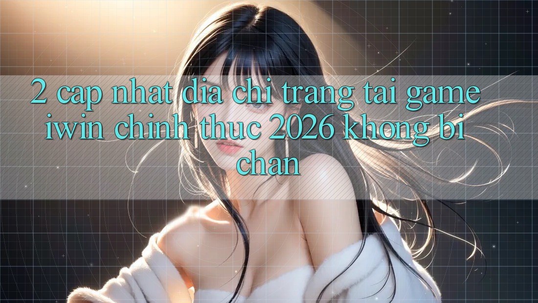 2. Cập Nhật Địa chỉ trang Tải Game iwin Chính Thức 2026 Không Bị Chặn